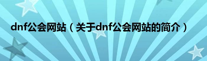 dnf公會網(wǎng)站（關(guān)于dnf公會網(wǎng)站的簡介）