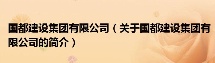 國(guó)都建設(shè)集團(tuán)有限公司（關(guān)于國(guó)都建設(shè)集團(tuán)有限公司的簡(jiǎn)介）