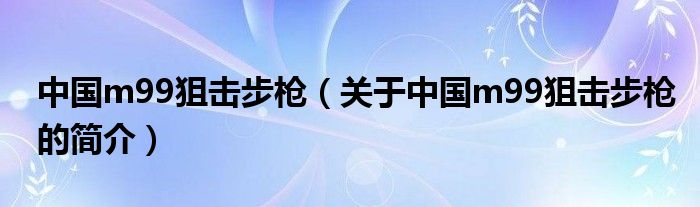 中國m99狙擊步槍（關(guān)于中國m99狙擊步槍的簡(jiǎn)介）