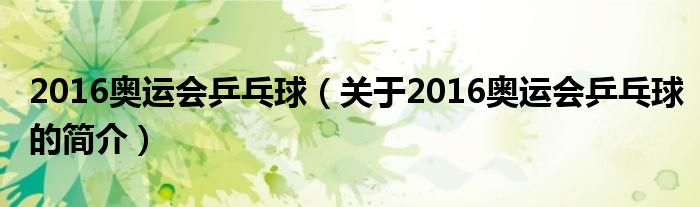 2016奧運(yùn)會(huì)乒乓球（關(guān)于2016奧運(yùn)會(huì)乒乓球的簡(jiǎn)介）