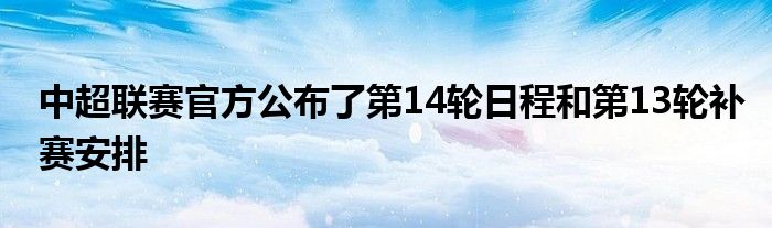 中超聯(lián)賽官方公布了第14輪日程和第13輪補(bǔ)賽安排