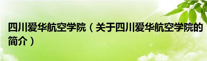 四川愛(ài)華航空學(xué)院（關(guān)于四川愛(ài)華航空學(xué)院的簡(jiǎn)介）