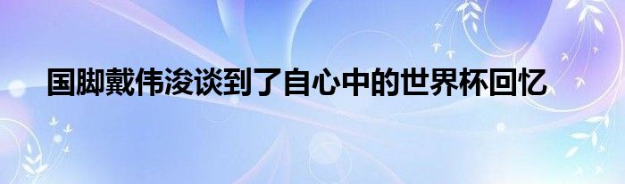 國(guó)腳戴偉浚談到了自心中的世界杯回憶