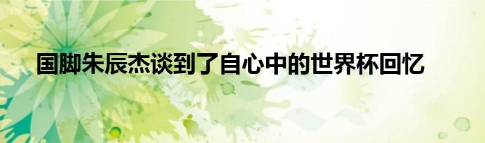 國(guó)腳朱辰杰談到了自心中的世界杯回憶