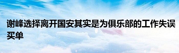 謝峰選擇離開國(guó)安其實(shí)是為俱樂部的工作失誤買單