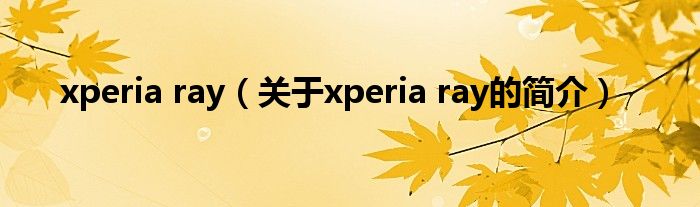 xperia ray（關(guān)于xperia ray的簡(jiǎn)介）