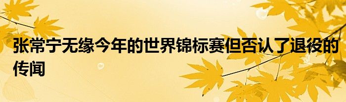 張常寧無緣今年的世界錦標(biāo)賽但否認了退役的傳聞