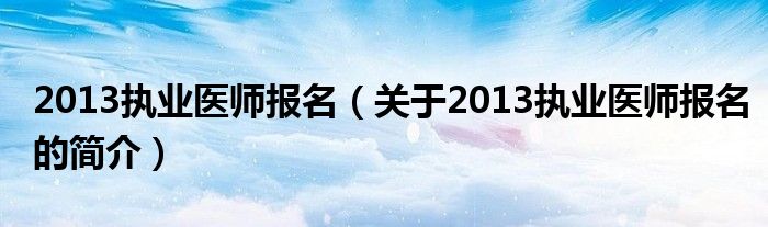 2013執(zhí)業(yè)醫(yī)師報名（關(guān)于2013執(zhí)業(yè)醫(yī)師報名的簡介）