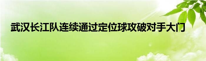 武漢長江隊(duì)連續(xù)通過定位球攻破對(duì)手大門