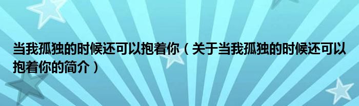 當(dāng)我孤獨(dú)的時(shí)候還可以抱著你（關(guān)于當(dāng)我孤獨(dú)的時(shí)候還可以抱著你的簡介）