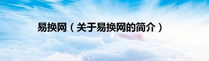 易換網(wǎng)（關(guān)于易換網(wǎng)的簡(jiǎn)介）