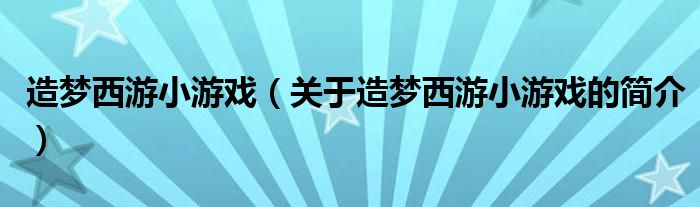 造夢(mèng)西游小游戲（關(guān)于造夢(mèng)西游小游戲的簡(jiǎn)介）