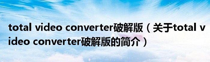 total video converter破解版（關(guān)于total video converter破解版的簡介）