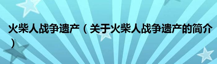 火柴人戰(zhàn)爭遺產(chǎn)（關(guān)于火柴人戰(zhàn)爭遺產(chǎn)的簡介）