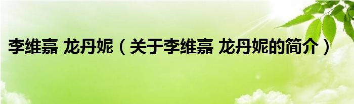 李維嘉 龍丹妮（關(guān)于李維嘉 龍丹妮的簡(jiǎn)介）