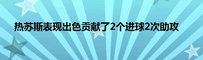 熱蘇斯表現(xiàn)出色貢獻了2個進球2次助攻