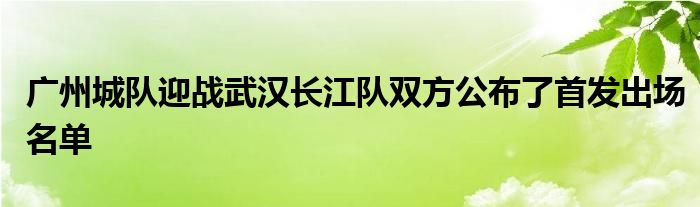 廣州城隊(duì)迎戰(zhàn)武漢長(zhǎng)江隊(duì)雙方公布了首發(fā)出場(chǎng)名單