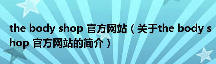 the body shop 官方網(wǎng)站（關(guān)于the body shop 官方網(wǎng)站的簡(jiǎn)介）