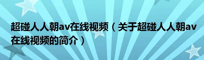 超碰人人朝av在線視頻（關(guān)于超碰人人朝av在線視頻的簡介）