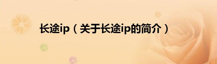 長(zhǎng)途ip（關(guān)于長(zhǎng)途ip的簡(jiǎn)介）