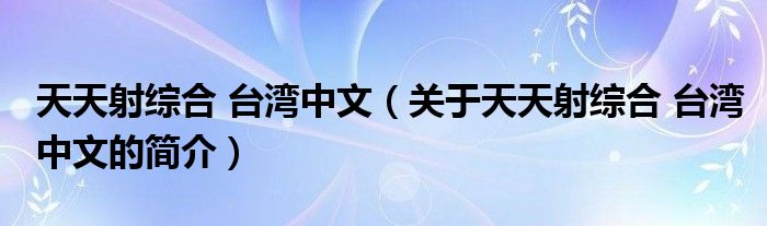 天天射綜合 臺灣中文（關于天天射綜合 臺灣中文的簡介）