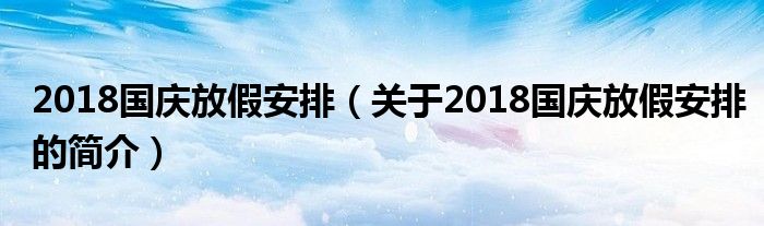 2018國(guó)慶放假安排（關(guān)于2018國(guó)慶放假安排的簡(jiǎn)介）