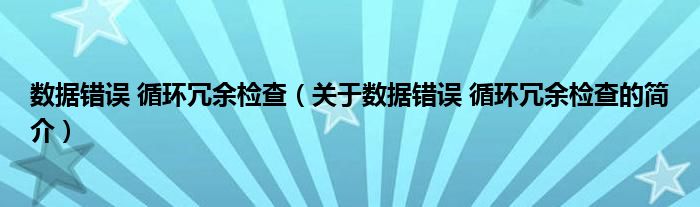 數(shù)據(jù)錯(cuò)誤 循環(huán)冗余檢查（關(guān)于數(shù)據(jù)錯(cuò)誤 循環(huán)冗余檢查的簡介）