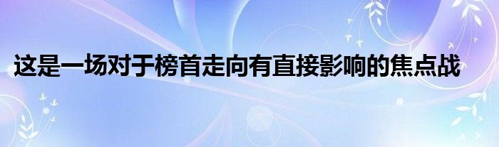 這是一場(chǎng)對(duì)于榜首走向有直接影響的焦點(diǎn)戰(zhàn)