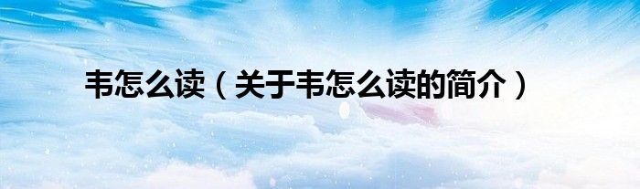 韋怎么讀（關(guān)于韋怎么讀的簡(jiǎn)介）