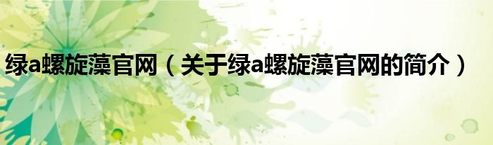 綠a螺旋藻官網(wǎng)（關于綠a螺旋藻官網(wǎng)的簡介）