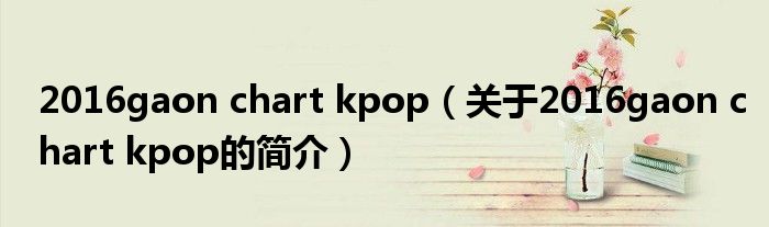 2016gaon chart kpop（關于2016gaon chart kpop的簡介）