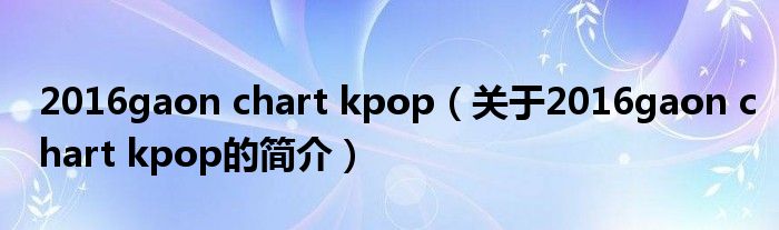 2016gaon chart kpop（關于2016gaon chart kpop的簡介）