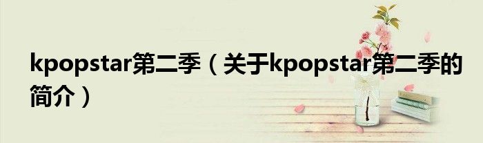 kpopstar第二季（關(guān)于kpopstar第二季的簡(jiǎn)介）