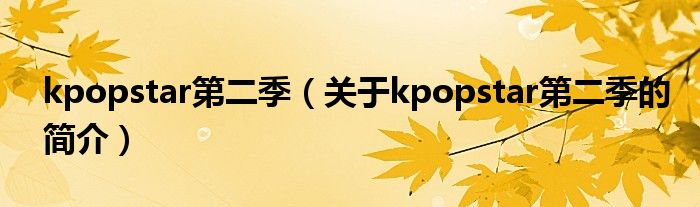 kpopstar第二季（關(guān)于kpopstar第二季的簡(jiǎn)介）