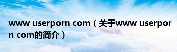 www userporn com（關于www userporn com的簡介）