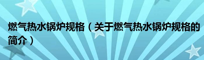 燃?xì)鉄崴仩t規(guī)格（關(guān)于燃?xì)鉄崴仩t規(guī)格的簡(jiǎn)介）