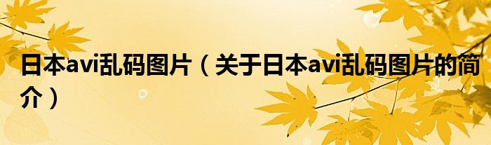 日本avi亂碼圖片（關(guān)于日本avi亂碼圖片的簡(jiǎn)介）