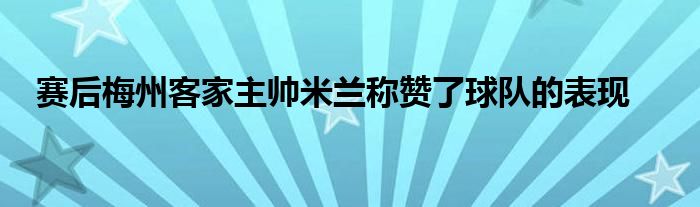 賽后梅州客家主帥米蘭稱(chēng)贊了球隊(duì)的表現(xiàn)