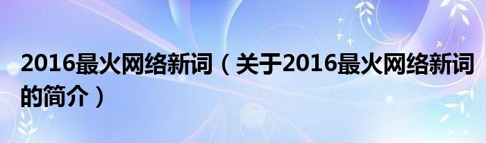 2016最火網(wǎng)絡(luò)新詞（關(guān)于2016最火網(wǎng)絡(luò)新詞的簡介）