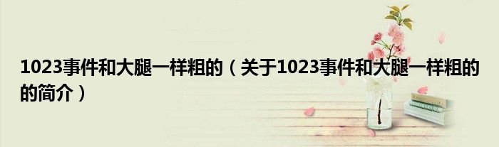 1023事件和大腿一樣粗的（關(guān)于1023事件和大腿一樣粗的的簡介）