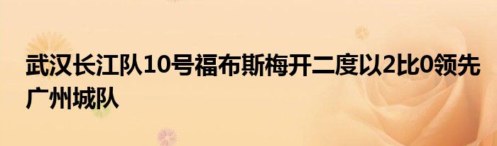 武漢長江隊10號福布斯梅開二度以2比0領(lǐng)先廣州城隊