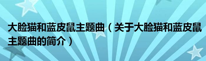 大臉貓和藍(lán)皮鼠主題曲（關(guān)于大臉貓和藍(lán)皮鼠主題曲的簡介）