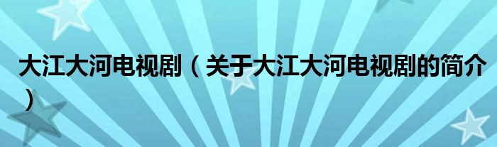 大江大河電視?。P(guān)于大江大河電視劇的簡(jiǎn)介）