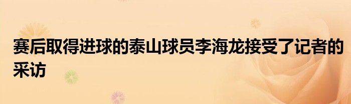 賽后取得進球的泰山球員李海龍接受了記者的采訪