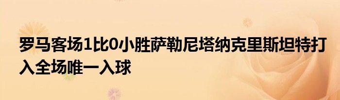 羅馬客場1比0小勝薩勒尼塔納克里斯坦特打入全場唯一入球