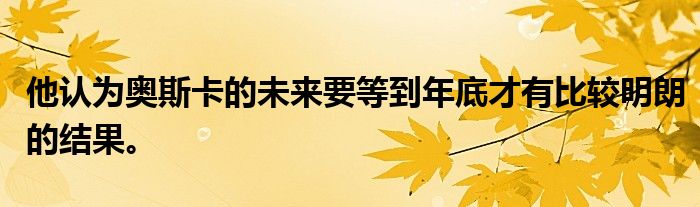 他認(rèn)為奧斯卡的未來要等到年底才有比較明朗的結(jié)果。