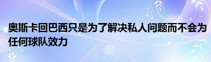 奧斯卡回巴西只是為了解決私人問題而不會(huì)為任何球隊(duì)效力