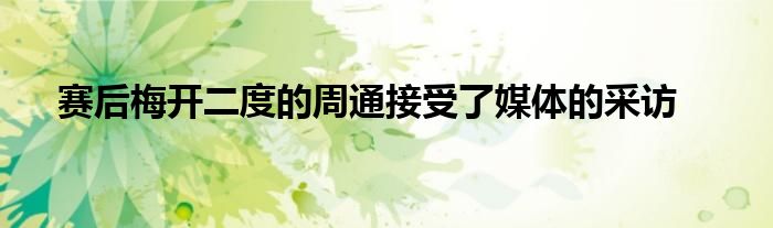 賽后梅開二度的周通接受了媒體的采訪