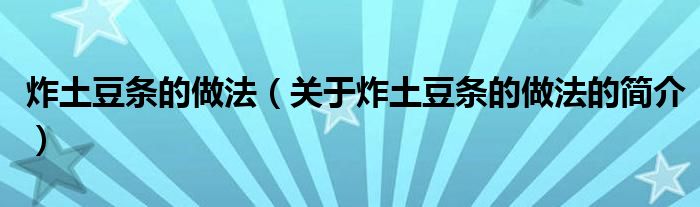 炸土豆條的做法（關(guān)于炸土豆條的做法的簡(jiǎn)介）