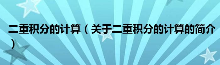 二重積分的計(jì)算（關(guān)于二重積分的計(jì)算的簡(jiǎn)介）